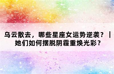 乌云散去，哪些星座女运势逆袭？｜ 她们如何摆脱阴霾重焕光彩？